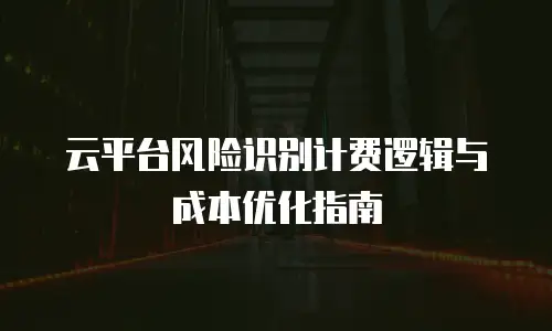云平台风险识别计费逻辑与成本优化指南
