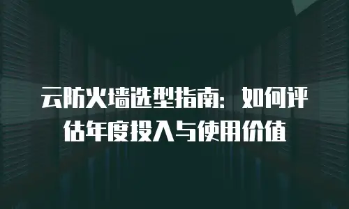 云防火墙选型指南：如何评估年度投入与使用价值