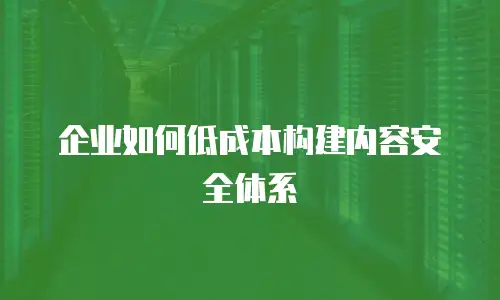 企业如何低成本构建内容安全体系