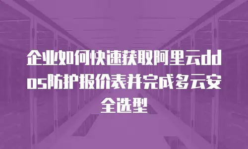 企业如何快速获取阿里云ddos防护报价表并完成多云安全选型