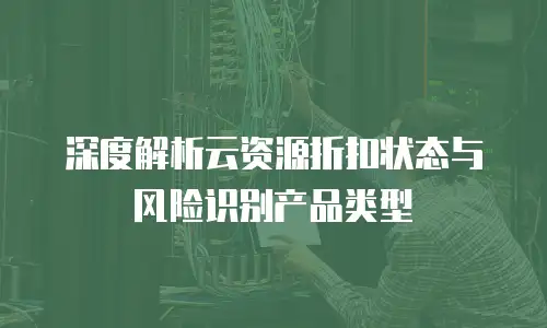 深度解析云资源折扣状态与风险识别产品类型