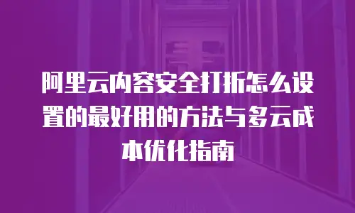 阿里云内容安全打折怎么设置的最好用的方法与多云成本优化指南