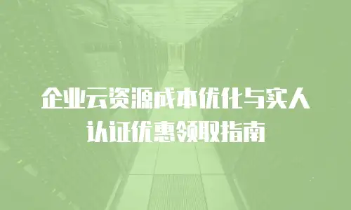 企业云资源成本优化与实人认证优惠领取指南
