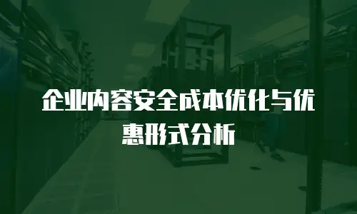 企业内容安全成本优化与优惠形式分析