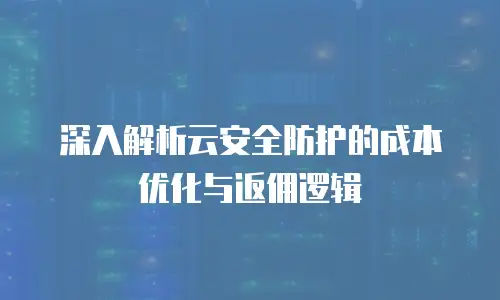 深入解析云安全防护的成本优化与返佣逻辑
