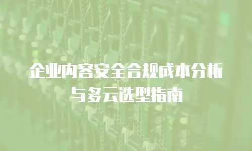 企业内容安全合规成本分析与多云选型指南