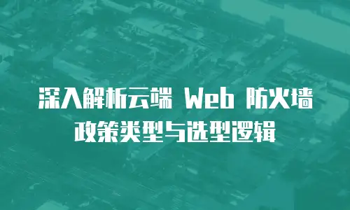深入解析云端 Web 防火墙政策类型与选型逻辑
