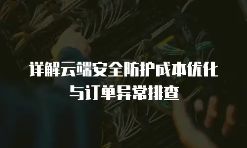 详解云端安全防护成本优化与订单异常排查