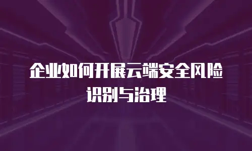 企业如何开展云端安全风险识别与治理