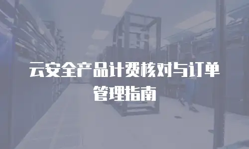 云安全产品计费核对与订单管理指南