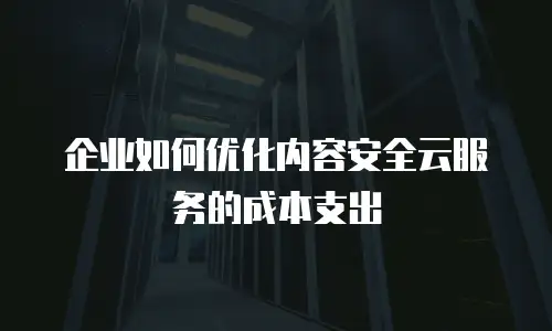 企业如何优化内容安全云服务的成本支出