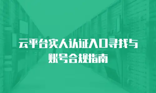云平台实人认证入口寻找与账号合规指南