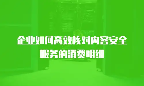 企业如何高效核对内容安全服务的消费明细
