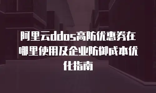 阿里云ddos高防优惠券在哪里使用及企业防御成本优化指南