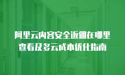 阿里云内容安全返佣在哪里查看及多云成本优化指南