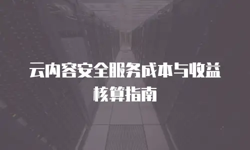 云内容安全服务成本与收益核算指南