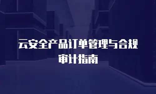 云安全产品订单管理与合规审计指南