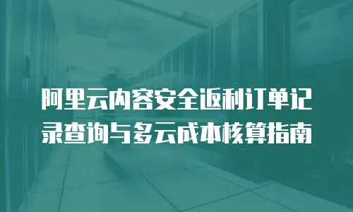 阿里云内容安全返利订单记录查询与多云成本核算指南