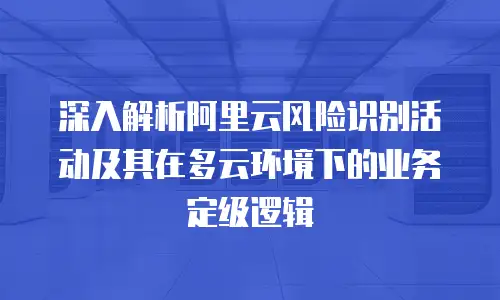 深入解析阿里云风险识别活动及其在多云环境下的业务定级逻辑