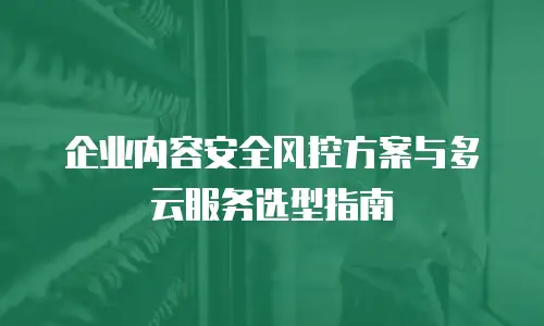 企业内容安全风控方案与多云服务选型指南