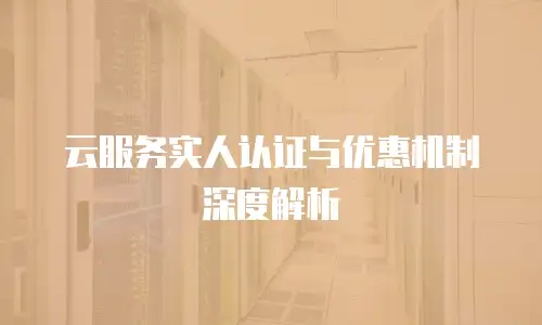 云服务实人认证与优惠机制深度解析