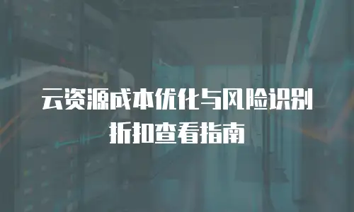 云资源成本优化与风险识别折扣查看指南