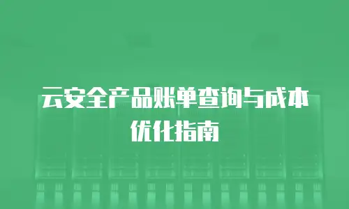 云安全产品账单查询与成本优化指南