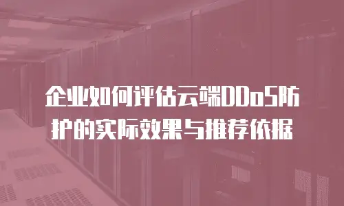 企业如何评估云端DDoS防护的实际效果与推荐依据