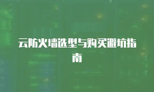 云防火墙选型与购买避坑指南