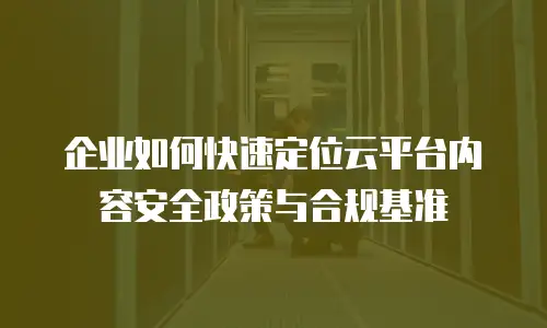 企业如何快速定位云平台内容安全政策与合规基准