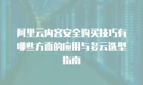 阿里云内容安全购买技巧有哪些方面的应用与多云选型指南