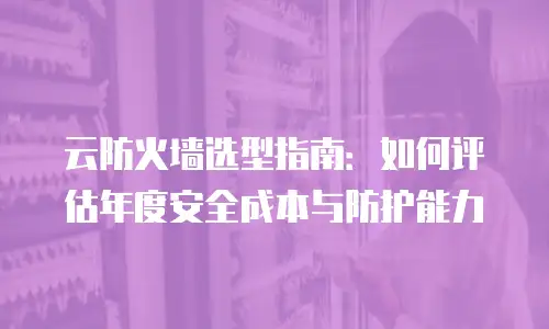 云防火墙选型指南：如何评估年度安全成本与防护能力