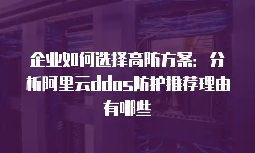 企业如何选择高防方案：分析阿里云ddos防护推荐理由有哪些