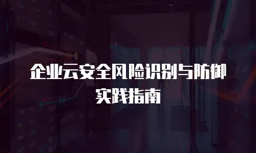 企业云安全风险识别与防御实践指南