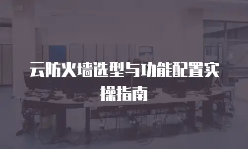云防火墙选型与功能配置实操指南