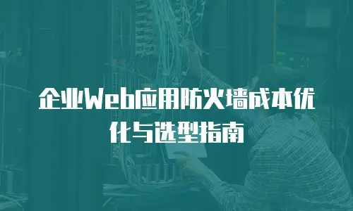 企业Web应用防火墙成本优化与选型指南