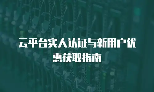 云平台实人认证与新用户优惠获取指南