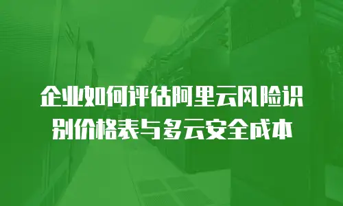 企业如何评估阿里云风险识别价格表与多云安全成本