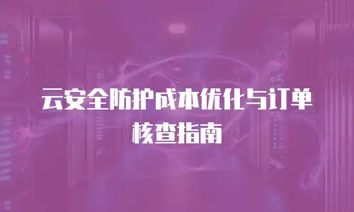 云安全防护成本优化与订单核查指南