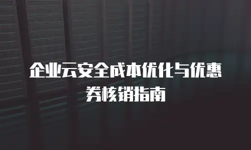 企业云安全成本优化与优惠券核销指南