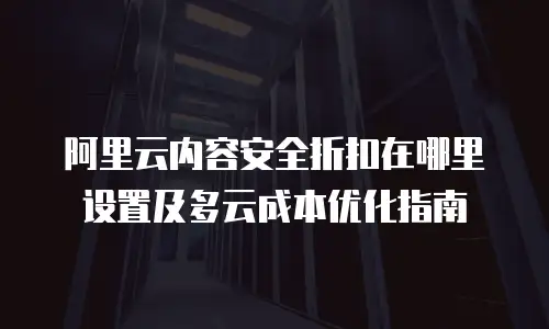 阿里云内容安全折扣在哪里设置及多云成本优化指南