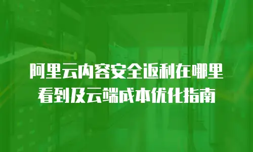阿里云内容安全返利在哪里看到及云端成本优化指南