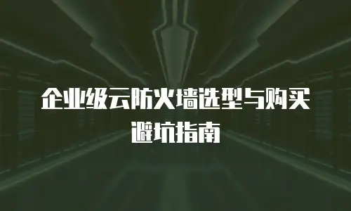 企业级云防火墙选型与购买避坑指南
