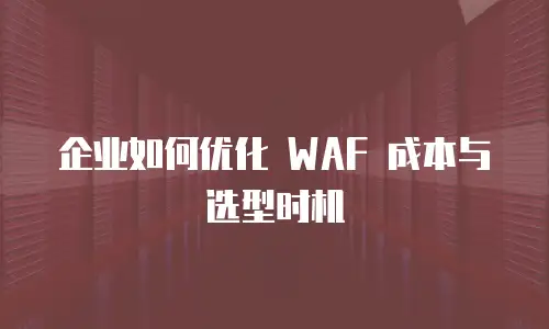 企业如何优化 WAF 成本与选型时机