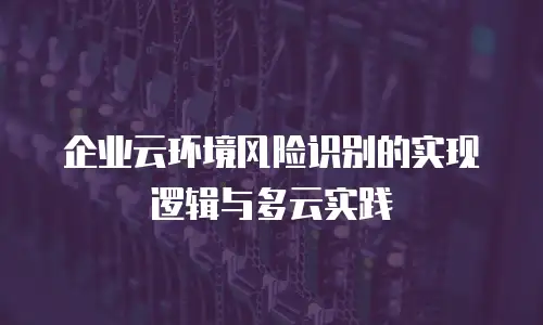 企业云环境风险识别的实现逻辑与多云实践