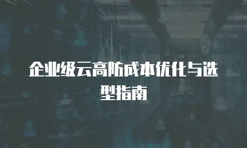 企业级云高防成本优化与选型指南