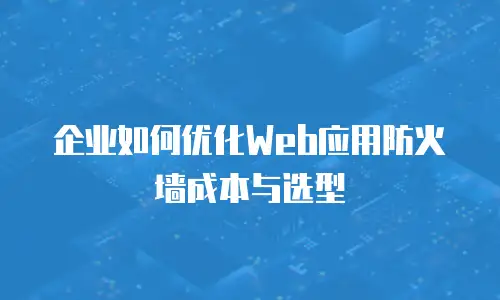 企业如何优化Web应用防火墙成本与选型