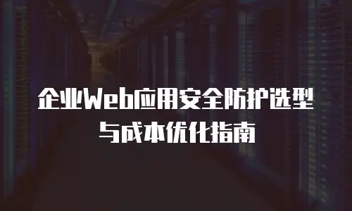 企业Web应用安全防护选型与成本优化指南