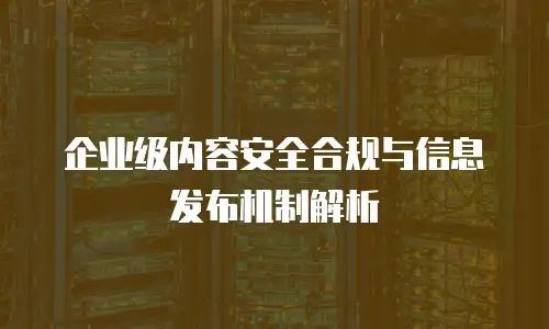 企业级内容安全合规与信息发布机制解析