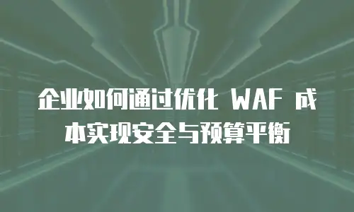 企业如何通过优化 WAF 成本实现安全与预算平衡